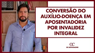 CONVERSÃO DO AUXÍLIO-DOENÇA EM APOSENTADORIA POR INVALIDEZ INTEGRAL