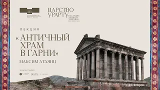 Лекция Максима Атаянца «Античный храм в Гарни»