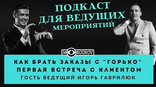 КАК БРАТЬ ЗАКАЗЫ С ГОРЬКО / ПЕРВАЯ ВСТРЕЧА С КЛИЕНТОМ ИГОРЬ ГАВРИЛЮК/Ведущий №1 подкаст для ведущих