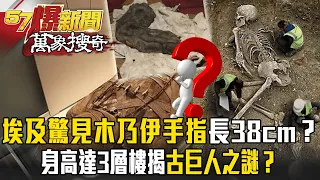 史前巨人係金欸？埃及考古驚見「木乃伊手指」長38cm！？身高達「3層樓」揭曉古巨人之謎？【57爆新聞 萬象搜奇】 @57ETFN