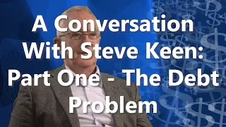 A Conversation With Steve Keen: Part One - The Debt Problem