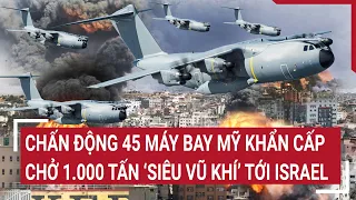 Điểm nóng thế giới: Chấn động 45 máy bay Mỹ khẩn cấp chở 1.000 tấn ‘siêu vũ khí’ tới Israel