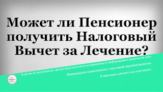 Может ли Пенсионер получить Налоговый Вычет за Лечение