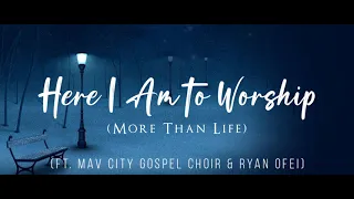 Here I Am to Worship (More Than Life) (Ft. Mav City Gospel Choir & Ryan Ofei) Lyrics