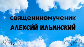 Житие Священномученика Алекси́я Ильинского, пресвитера.