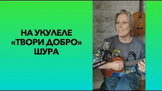 Твори добро (Шура) на укулеле