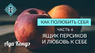 КАК ПОЛЮБИТЬ СЕБЯ? Видео 6. Любовь к себе и ящик персиков. Ада Кондэ