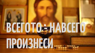 МОЛИТВА ВСЕГОТО - НАВСЕГО ПРОИЗНЕСИ