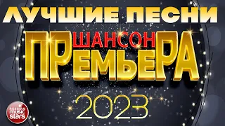 ШАНСОН ПРЕМЬЕРА ✪ САМЫЕ ЛУЧШИЕ ПЕСНИ 2023 ✪ САМЫЕ ДУШЕВНЫЕ ХИТЫ ✪ CHANSON PREMIERE ✪