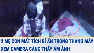 2 mẹ con mất tích bí ẩn trong thang máy, xem camera càng thấy ám ảnh