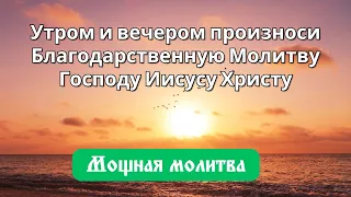 Утром и вечером произноси Благодарственную Молитву Господу Иисусу Христу