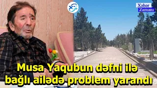 Musa Yaqubun dəfni ilə bağlı ailədə problem yarandı