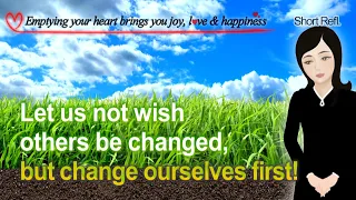 Let us not wish others be changed, but change ourselves first! [Emptying your heart...]