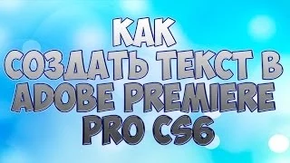 КАК СОЗДАТЬ ТЕКСТ В ADOBE PREMIER PRO CS6