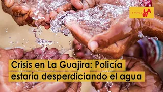 Crisis en La Guajira: la Policía estaría desperdiciando el agua