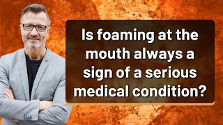 Is foaming at the mouth always a sign of a serious medical condition?