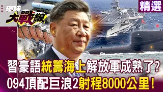 【精選】習近平豪語「統籌海上軍事鬥爭準備」解放軍能量成熟了？！解放軍「094戰略核潛艇頂規配備」巨浪2射程達8000公里！？｜#環球大戰線 @globalnewstw