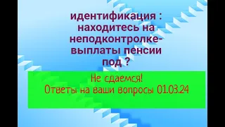 Идентификация : пенсионер на неподконтролке - что с пенсией будет ? Ответы на вопросы 01.03.2024