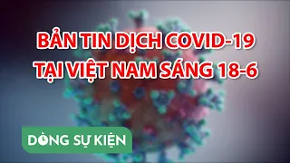 Bản tin dịch COVID-19 tại Việt Nam sáng 18-6 - Bản tin COVID-19 - PLO