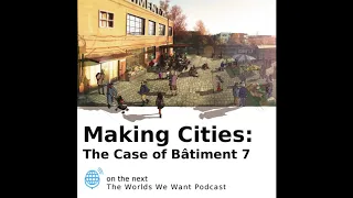 The Worlds We Want Episode 14: Making Cities: The Case of Bâtiment 7