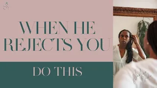 WHEN HE REJECTS YOU | DO THIS