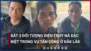 Nóng: Bắt 3 đối tượng diện truy nã đặc biệt trong vụ nổ súng ở Đắk Lắk | VTC Now