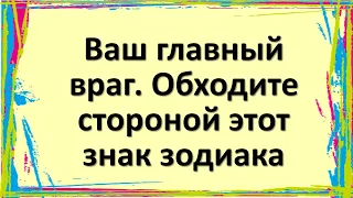 Ваш главный враг. Обходите стороной этот знак зодиака