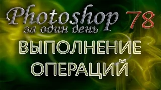 ВЫПОЛНЕНИЕ ОПЕРАЦИЙ - Photoshop (Фотошоп) за один день! - Урок 78