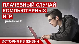 "ПЛАЧЕВНЫЙ СЛУЧАЙ КОМПЬЮТЕРНЫХ ИГР"  История из жизни. Еременко В