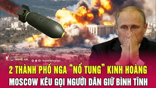 Toàn cảnh quốc tế: 2 thành phố Nga “nổ tung” kinh hoàng, Moscow kêu gọi người dân giữ bình tĩnh