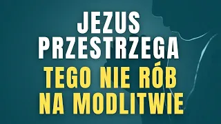 Jezus przestrzega. Tego nie rób na modlitwie