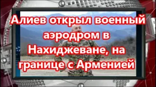 Алиев открыл военный аэродром в Нахиджеване, на границе с Арменией