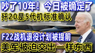 吵了10年！今日被确定了，歼20是5代机标准确认，F22战机退役计划被提前，美军被迫交出一样东西