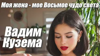 ВАДИМ КУЗЕМА. МОЯ ЖЕНА - МОЕ ВОСЬМОЕ ЧУДО СВЕТА!!!