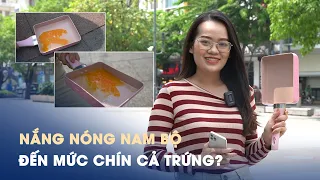 Nắng nóng Nam bộ đến mức chín cả trứng: Chuyện thật hay đùa?