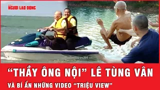 Video “triệu view” của “thầy ông nội” Lê Tùng Vân ở Tịnh thất Bồng Lai ẩn chứa bí ẩn không tưởng