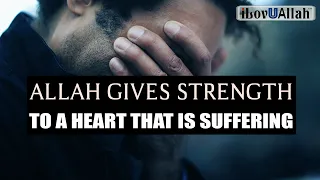 ALLAH GIVES STRENGTH TO A HEART THAT IS SUFFERING