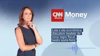 PODCAST CNN MONEY | Lula e ala econômica discutem modelo de nova regra fiscal nesta sexta-feira