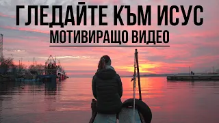 ГЛЕДАЙТЕ КЪМ ИСУС И БЪДЕТЕ БЛАГОСЛОВЕНИ | Мотивиращо Видео