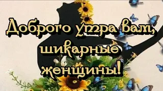 Доброго утра вам, шикарные женщины!