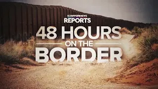 Scripps News Reports: 48 hours on the border