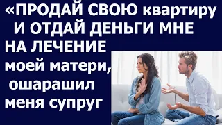 Истории из жизни Продай свою квартиру и отдай деньги мне на лечение моей матери