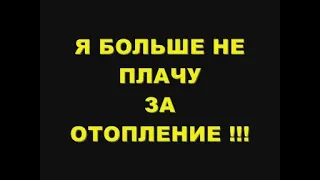 Я БОЛЬШЕ НЕ ПЛАЧУ ЗА ОТОПЛЕНИЕ !!!