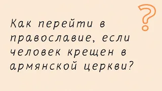 Как перейти в православие, если человек крещен в армянской церкви?