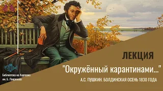 Лекция "Окружённый карантинами...". А.С. Пушкин. Болдинская осень 1830 года