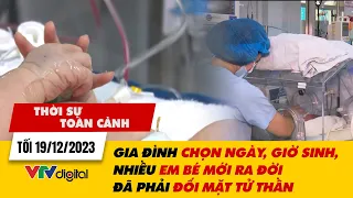 Thời sự toàn cảnh tối 19/12: Chọn ngày, giờ sinh, nhiều em bé mới ra đời đã phải đối mặt tử thần