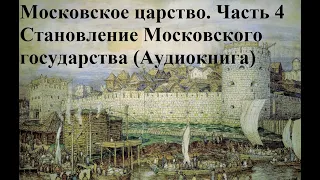 Московское царство.  4 Часть. Становление Московского государства (Аудиокнига)