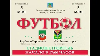 05.05.2024 ТУРБИНА СТРОИТЕЛЬ - ФК ЛЕНИНОГОРСК LIVE 17:00 Чемпионат РТ -2024