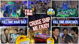 Cruise Ship Me Enjoy | Full Time Jugat Bazi | Tea Time 561