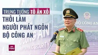 Trung tướng Tô Ân Xô thôi làm Người phát ngôn Bộ Công an | VTC Now